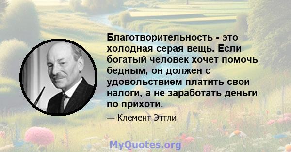 Благотворительность - это холодная серая вещь. Если богатый человек хочет помочь бедным, он должен с удовольствием платить свои налоги, а не заработать деньги по прихоти.