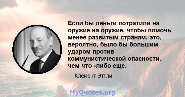 Если бы деньги потратили на оружие на оружие, чтобы помочь менее развитым странам, это, вероятно, было бы большим ударом против коммунистической опасности, чем что -либо еще.