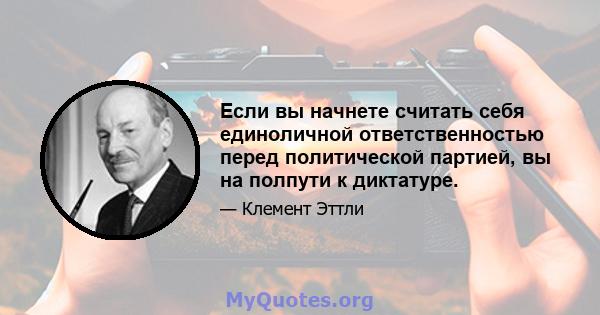 Если вы начнете считать себя единоличной ответственностью перед политической партией, вы на полпути к диктатуре.