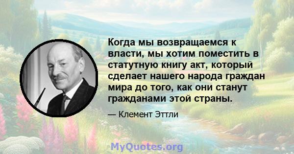 Когда мы возвращаемся к власти, мы хотим поместить в статутную книгу акт, который сделает нашего народа граждан мира до того, как они станут гражданами этой страны.