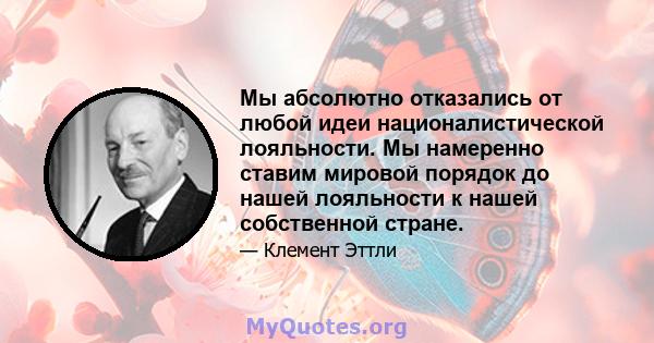 Мы абсолютно отказались от любой идеи националистической лояльности. Мы намеренно ставим мировой порядок до нашей лояльности к нашей собственной стране.