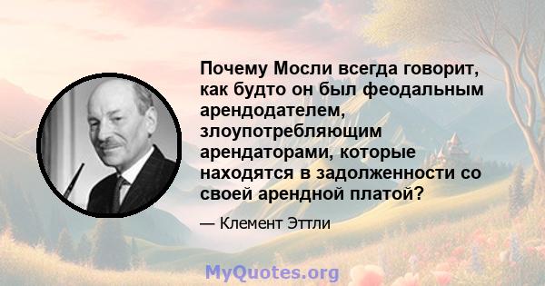 Почему Мосли всегда говорит, как будто он был феодальным арендодателем, злоупотребляющим арендаторами, которые находятся в задолженности со своей арендной платой?