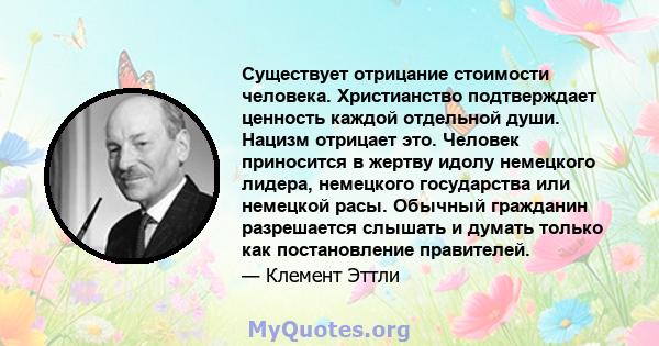 Существует отрицание стоимости человека. Христианство подтверждает ценность каждой отдельной души. Нацизм отрицает это. Человек приносится в жертву идолу немецкого лидера, немецкого государства или немецкой расы.