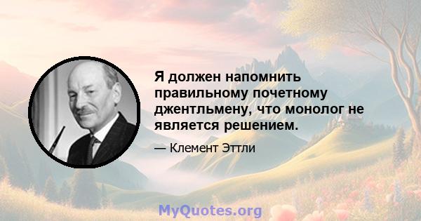 Я должен напомнить правильному почетному джентльмену, что монолог не является решением.