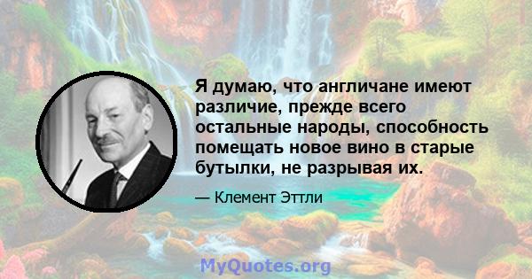 Я думаю, что англичане имеют различие, прежде всего остальные народы, способность помещать новое вино в старые бутылки, не разрывая их.