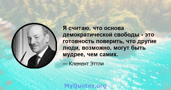 Я считаю, что основа демократической свободы - это готовность поверить, что другие люди, возможно, могут быть мудрее, чем самих.