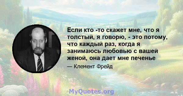 Если кто -то скажет мне, что я толстый, я говорю, - это потому, что каждый раз, когда я занимаюсь любовью с вашей женой, она дает мне печенье