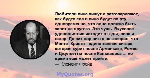 Любители вина пишут и разговаривают, как будто еда и вино будут во рту одновременно, что одно должно быть залит на другого. Это чушь. Вкусовое удовольствие исходит от еды, вина и сигар. До сих пор никто не говорил, что