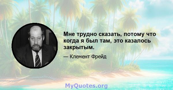 Мне трудно сказать, потому что когда я был там, это казалось закрытым.