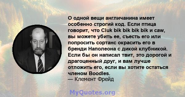 О одной вещи англичанина имеет особенно строгий код. Если птица говорит, что Cluk bik bik bik bik и caw, вы можете убить ее, съесть его или попросить сортанс окрасить его в бренди Наполеона с дикой клубникой. Если бы он 