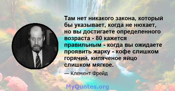 Там нет никакого закона, который бы указывает, когда не нюхает, но вы достигаете определенного возраста - 80 кажется правильным - когда вы ожидаете проявить жарку - кофе слишком горячий, кипяченое яйцо слишком мягкое.