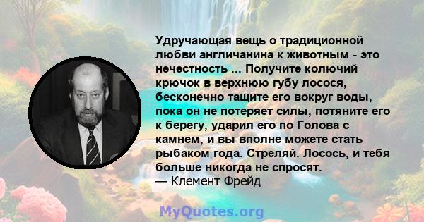 Удручающая вещь о традиционной любви англичанина к животным - это нечестность ... Получите колючий крючок в верхнюю губу лосося, бесконечно тащите его вокруг воды, пока он не потеряет силы, потяните его к берегу, ударил 