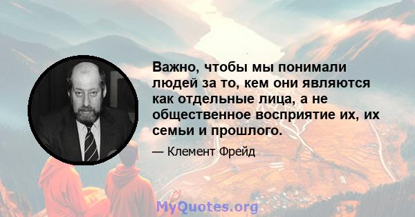 Важно, чтобы мы понимали людей за то, кем они являются как отдельные лица, а не общественное восприятие их, их семьи и прошлого.