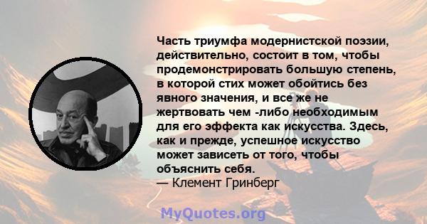 Часть триумфа модернистской поэзии, действительно, состоит в том, чтобы продемонстрировать большую степень, в которой стих может обойтись без явного значения, и все же не жертвовать чем -либо необходимым для его эффекта 