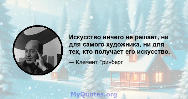 Искусство ничего не решает, ни для самого художника, ни для тех, кто получает его искусство.