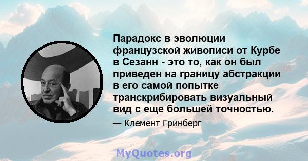 Парадокс в эволюции французской живописи от Курбе в Сезанн - это то, как он был приведен на границу абстракции в его самой попытке транскрибировать визуальный вид с еще большей точностью.