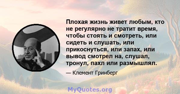 Плохая жизнь живет любым, кто не регулярно не тратит время, чтобы стоять и смотреть, или сидеть и слушать, или прикоснуться, или запах, или вывод смотрел на, слушал, тронул, пахл или размышлял.