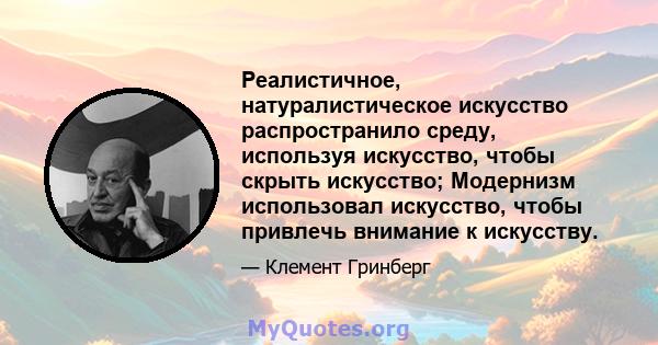 Реалистичное, натуралистическое искусство распространило среду, используя искусство, чтобы скрыть искусство; Модернизм использовал искусство, чтобы привлечь внимание к искусству.