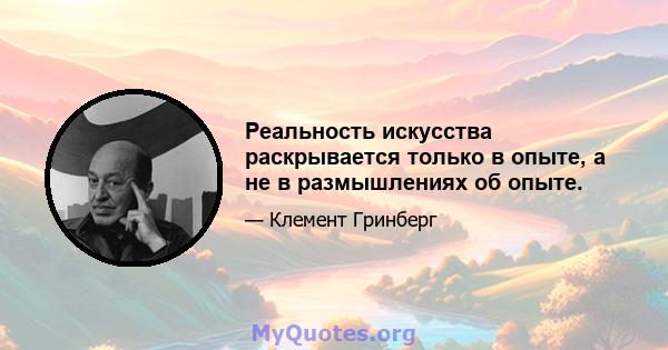 Реальность искусства раскрывается только в опыте, а не в размышлениях об опыте.