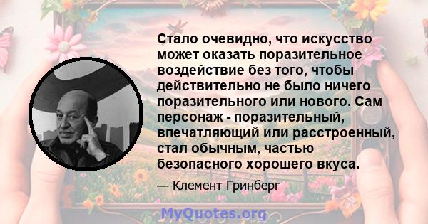 Стало очевидно, что искусство может оказать поразительное воздействие без того, чтобы действительно не было ничего поразительного или нового. Сам персонаж - поразительный, впечатляющий или расстроенный, стал обычным,