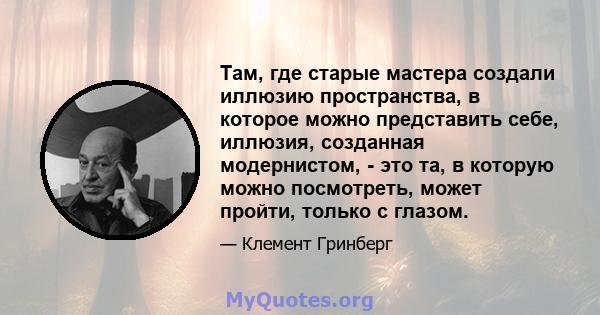 Там, где старые мастера создали иллюзию пространства, в которое можно представить себе, иллюзия, созданная модернистом, - это та, в которую можно посмотреть, может пройти, только с глазом.