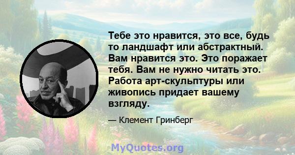 Тебе это нравится, это все, будь то ландшафт или абстрактный. Вам нравится это. Это поражает тебя. Вам не нужно читать это. Работа арт-скульптуры или живопись придает вашему взгляду.