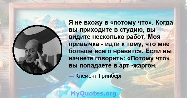 Я не вхожу в «потому что». Когда вы приходите в студию, вы видите несколько работ. Моя привычка - идти к тому, что мне больше всего нравится. Если вы начнете говорить: «Потому что» вы попадаете в арт -жаргон.