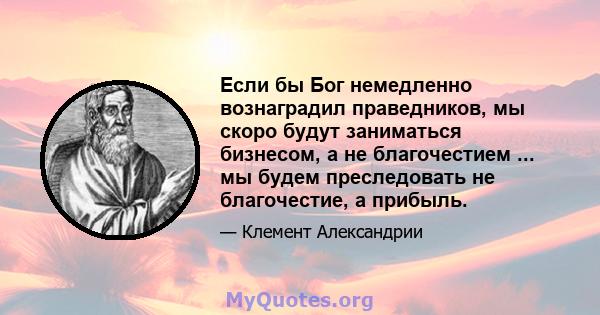 Если бы Бог немедленно вознаградил праведников, мы скоро будут заниматься бизнесом, а не благочестием ... мы будем преследовать не благочестие, а прибыль.