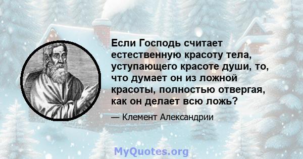 Если Господь считает естественную красоту тела, уступающего красоте души, то, что думает он из ложной красоты, полностью отвергая, как он делает всю ложь?