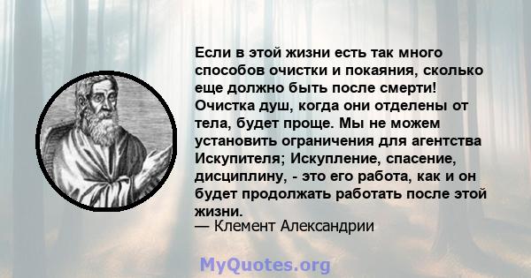 Если в этой жизни есть так много способов очистки и покаяния, сколько еще должно быть после смерти! Очистка душ, когда они отделены от тела, будет проще. Мы не можем установить ограничения для агентства Искупителя;