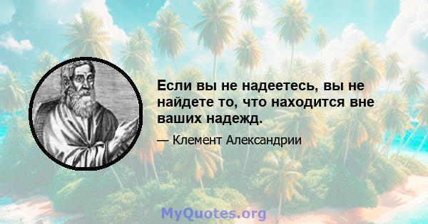 Если вы не надеетесь, вы не найдете то, что находится вне ваших надежд.