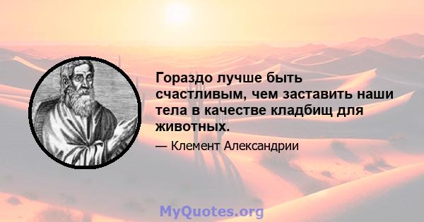 Гораздо лучше быть счастливым, чем заставить наши тела в качестве кладбищ для животных.