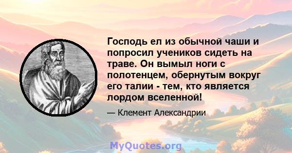 Господь ел из обычной чаши и попросил учеников сидеть на траве. Он вымыл ноги с полотенцем, обернутым вокруг его талии - тем, кто является лордом вселенной!