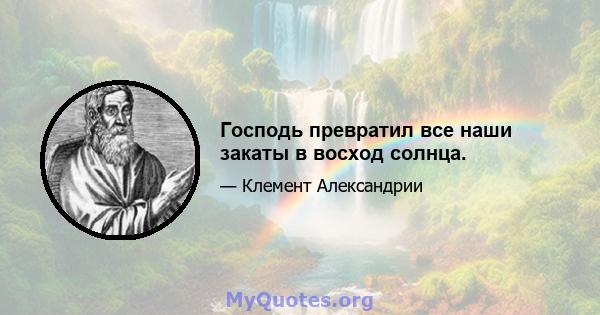 Господь превратил все наши закаты в восход солнца.