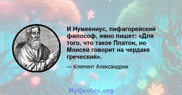 И Нумеениус, пифагорейский философ, явно пишет: «Для того, что такое Платон, но Моисей говорит на чердаке греческий».