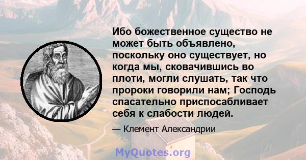 Ибо божественное существо не может быть объявлено, поскольку оно существует, но когда мы, сковачившись во плоти, могли слушать, так что пророки говорили нам; Господь спасательно приспосабливает себя к слабости людей.