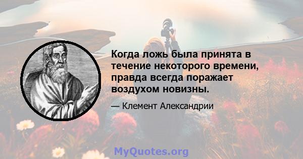 Когда ложь была принята в течение некоторого времени, правда всегда поражает воздухом новизны.