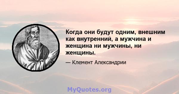 Когда они будут одним, внешним как внутренний, а мужчина и женщина ни мужчины, ни женщины.