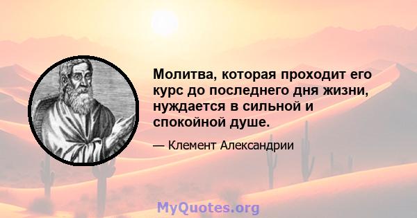 Молитва, которая проходит его курс до последнего дня жизни, нуждается в сильной и спокойной душе.