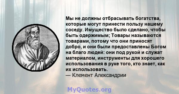 Мы не должны отбрасывать богатства, которые могут принести пользу нашему соседу. Имущество было сделано, чтобы быть одержимым; Товары называются товарами, потому что они приносят добро, и они были предоставлены Богом на 