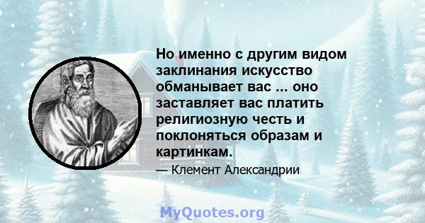 Но именно с другим видом заклинания искусство обманывает вас ... оно заставляет вас платить религиозную честь и поклоняться образам и картинкам.