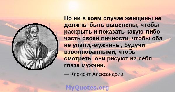 Но ни в коем случае женщины не должны быть выделены, чтобы раскрыть и показать какую-либо часть своей личности, чтобы оба не упали,-мужчины, будучи взволнованными, чтобы смотреть, они рисуют на себя глаза мужчин.