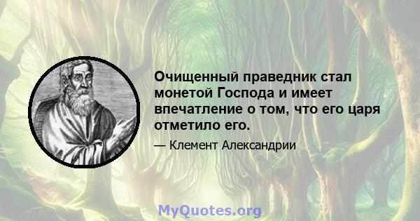 Очищенный праведник стал монетой Господа и имеет впечатление о том, что его царя отметило его.