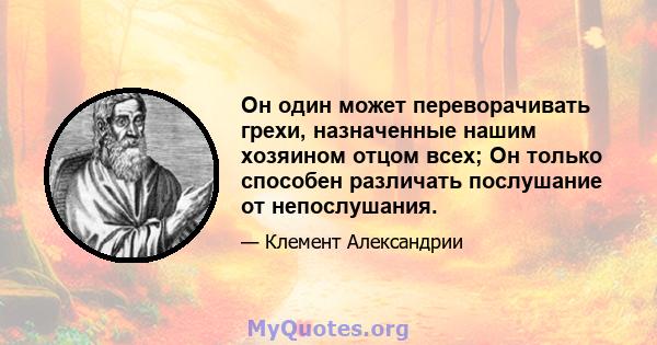 Он один может переворачивать грехи, назначенные нашим хозяином отцом всех; Он только способен различать послушание от непослушания.