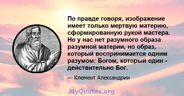 По правде говоря, изображение имеет только мертвую материю, сформированную рукой мастера. Но у нас нет разумного образа разумной материи, но образ, который воспринимается одним разумом: Богом, который один -