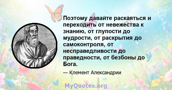 Поэтому давайте раскаяться и переходить от невежества к знанию, от глупости до мудрости, от раскрытия до самоконтроля, от несправедливости до праведности, от безбоны до Бога.