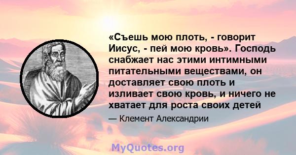 «Съешь мою плоть, - говорит Иисус, - пей мою кровь». Господь снабжает нас этими интимными питательными веществами, он доставляет свою плоть и изливает свою кровь, и ничего не хватает для роста своих детей