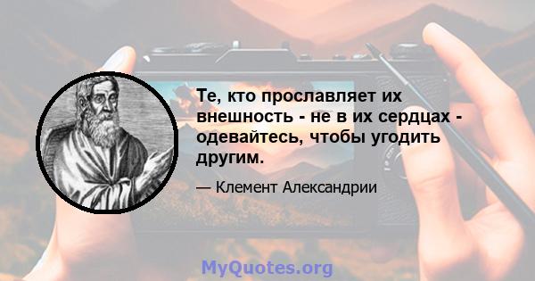 Те, кто прославляет их внешность - не в их сердцах - одевайтесь, чтобы угодить другим.