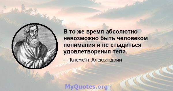 В то же время абсолютно невозможно быть человеком понимания и не стыдиться удовлетворения тела.