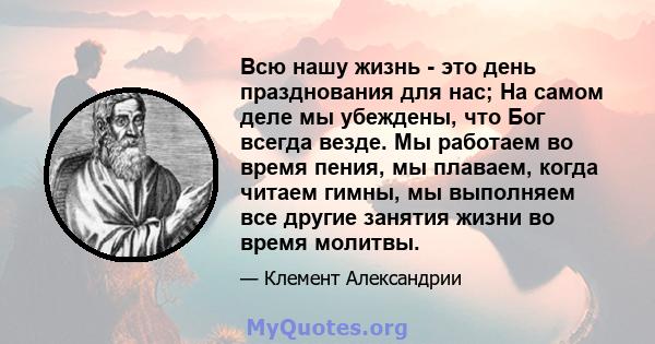 Всю нашу жизнь - это день празднования для нас; На самом деле мы убеждены, что Бог всегда везде. Мы работаем во время пения, мы плаваем, когда читаем гимны, мы выполняем все другие занятия жизни во время молитвы.